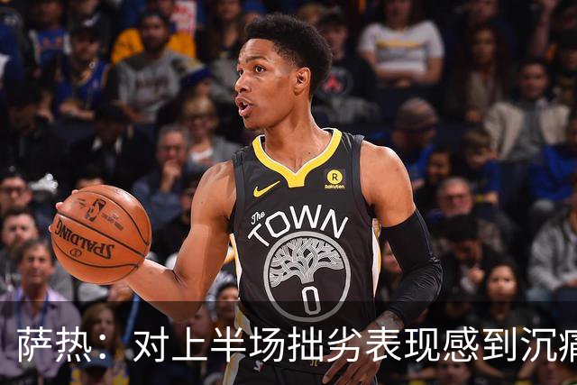 萨热：对上半场拙劣表现感到沉痛失望，球队需深刻反思