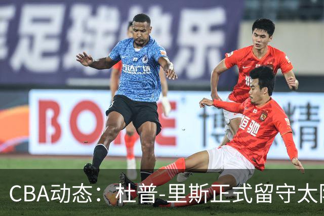 CBA动态：杜普-里斯正式留守太阳，广东队面临挑战